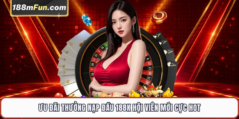 Ưu đãi thưởng nạp đầu 188K hội viên mới cực hot